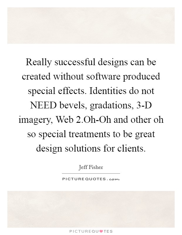 Really successful designs can be created without software produced special effects. Identities do not NEED bevels, gradations, 3-D imagery, Web 2.Oh-Oh and other oh so special treatments to be great design solutions for clients. Picture Quote #1
