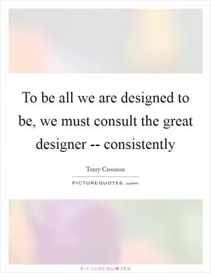 To be all we are designed to be, we must consult the great designer -- consistently Picture Quote #1