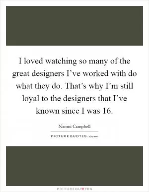 I loved watching so many of the great designers I’ve worked with do what they do. That’s why I’m still loyal to the designers that I’ve known since I was 16 Picture Quote #1