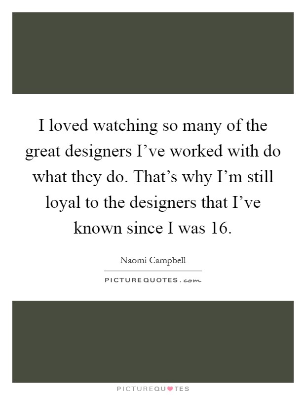 I loved watching so many of the great designers I've worked with do what they do. That's why I'm still loyal to the designers that I've known since I was 16. Picture Quote #1