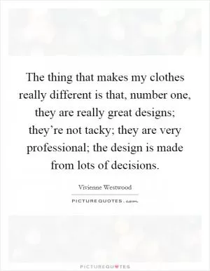 The thing that makes my clothes really different is that, number one, they are really great designs; they’re not tacky; they are very professional; the design is made from lots of decisions Picture Quote #1