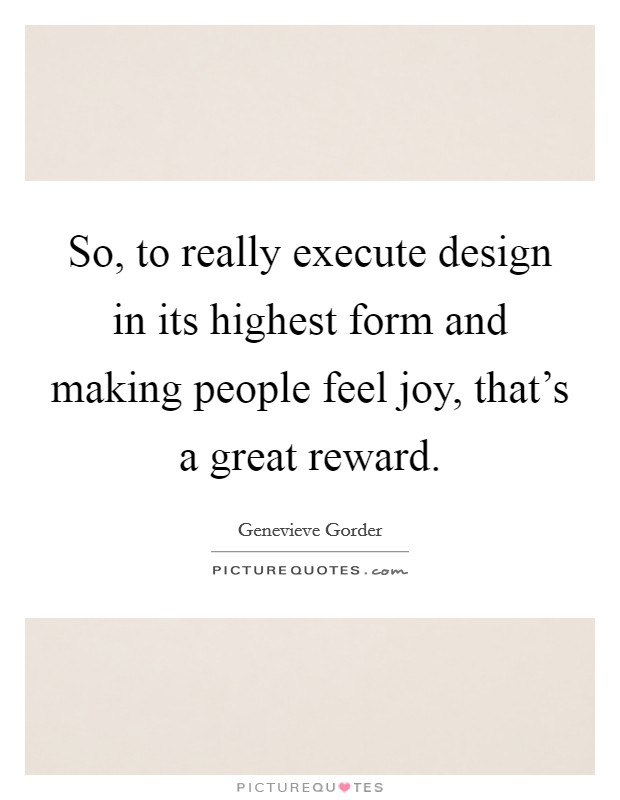 So, to really execute design in its highest form and making people feel joy, that's a great reward. Picture Quote #1