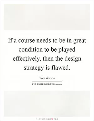 If a course needs to be in great condition to be played effectively, then the design strategy is flawed Picture Quote #1