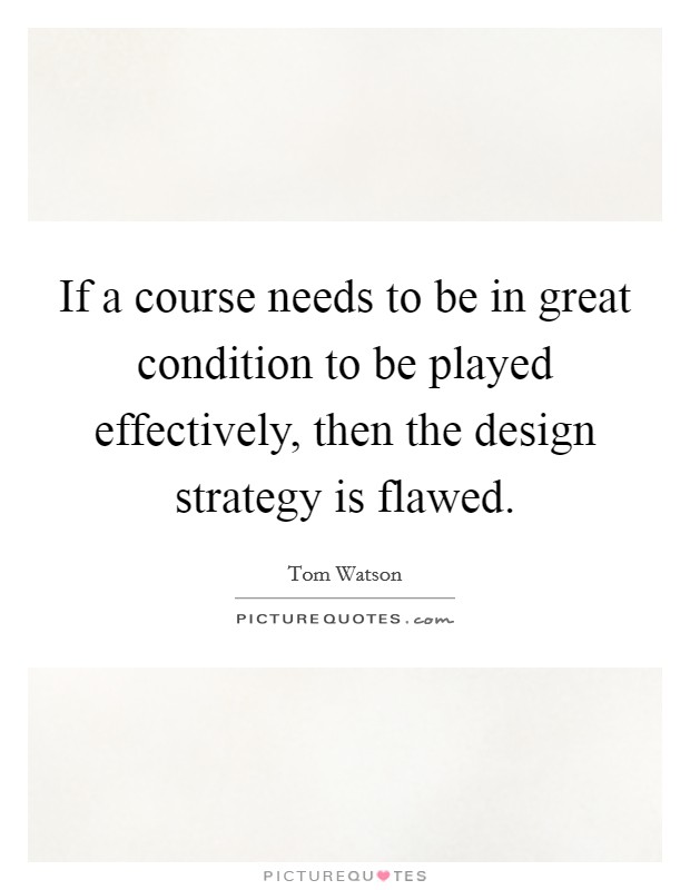 If a course needs to be in great condition to be played effectively, then the design strategy is flawed. Picture Quote #1