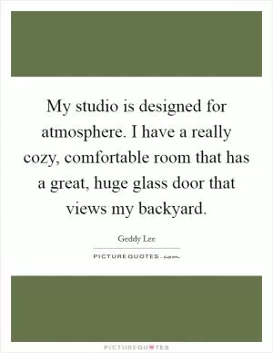 My studio is designed for atmosphere. I have a really cozy, comfortable room that has a great, huge glass door that views my backyard Picture Quote #1