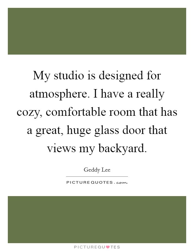 My studio is designed for atmosphere. I have a really cozy, comfortable room that has a great, huge glass door that views my backyard. Picture Quote #1