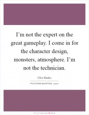 I’m not the expert on the great gameplay. I come in for the character design, monsters, atmosphere. I’m not the technician Picture Quote #1