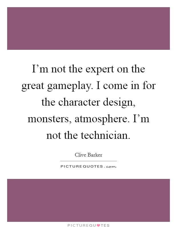 I'm not the expert on the great gameplay. I come in for the character design, monsters, atmosphere. I'm not the technician. Picture Quote #1