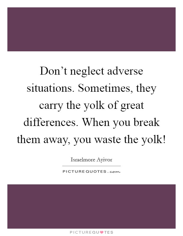 Don't neglect adverse situations. Sometimes, they carry the yolk of great differences. When you break them away, you waste the yolk! Picture Quote #1