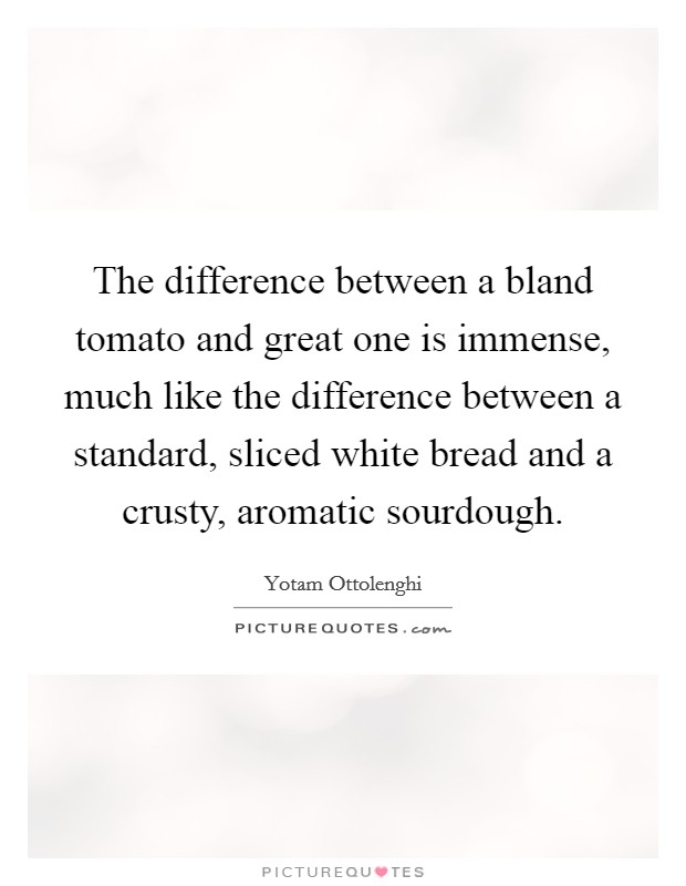 The difference between a bland tomato and great one is immense, much like the difference between a standard, sliced white bread and a crusty, aromatic sourdough. Picture Quote #1