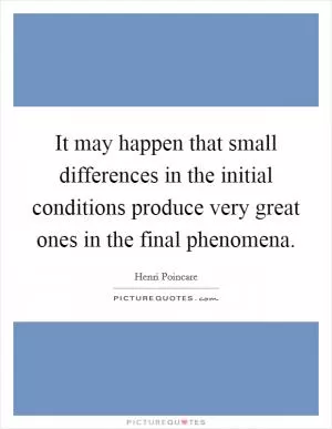 It may happen that small differences in the initial conditions produce very great ones in the final phenomena Picture Quote #1