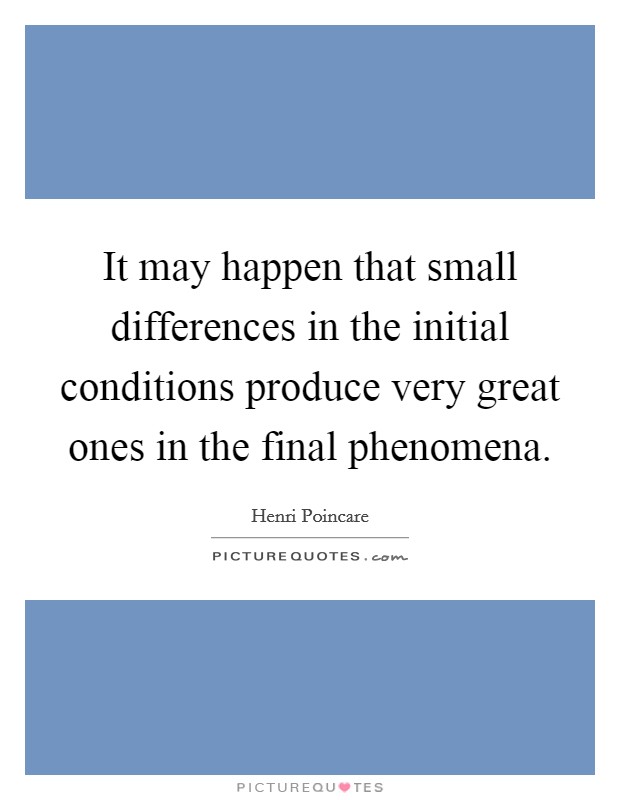 It may happen that small differences in the initial conditions produce very great ones in the final phenomena. Picture Quote #1