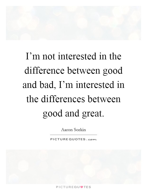 I'm not interested in the difference between good and bad, I'm interested in the differences between good and great. Picture Quote #1