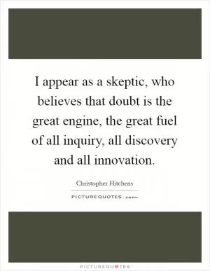I appear as a skeptic, who believes that doubt is the great engine, the great fuel of all inquiry, all discovery and all innovation Picture Quote #1