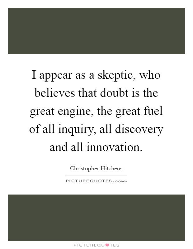 I appear as a skeptic, who believes that doubt is the great engine, the great fuel of all inquiry, all discovery and all innovation. Picture Quote #1
