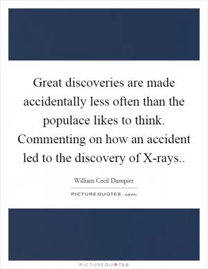 Great discoveries are made accidentally less often than the populace likes to think. Commenting on how an accident led to the discovery of X-rays Picture Quote #1