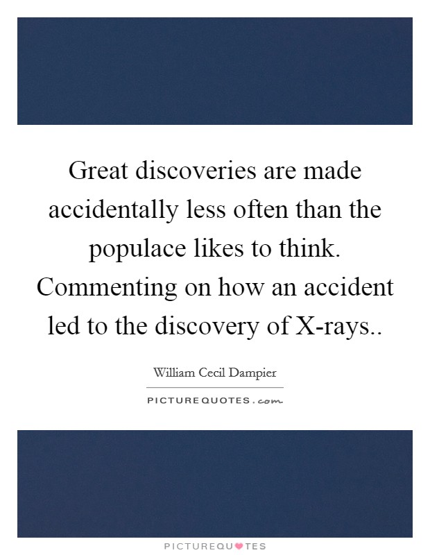 Great discoveries are made accidentally less often than the populace likes to think. Commenting on how an accident led to the discovery of X-rays.. Picture Quote #1