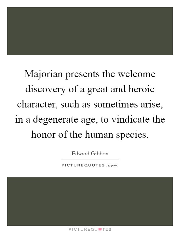 Majorian presents the welcome discovery of a great and heroic character, such as sometimes arise, in a degenerate age, to vindicate the honor of the human species. Picture Quote #1