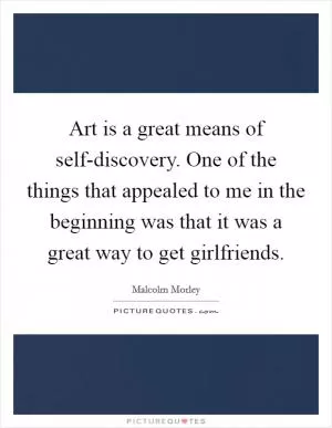 Art is a great means of self-discovery. One of the things that appealed to me in the beginning was that it was a great way to get girlfriends Picture Quote #1