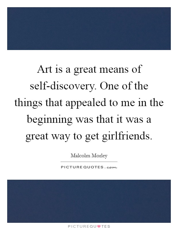 Art is a great means of self-discovery. One of the things that appealed to me in the beginning was that it was a great way to get girlfriends. Picture Quote #1