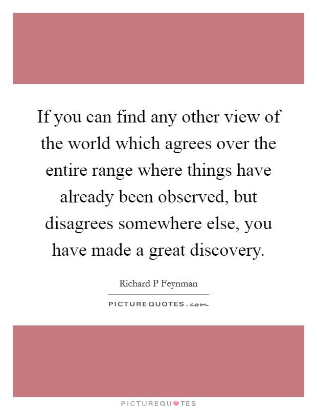 If you can find any other view of the world which agrees over the entire range where things have already been observed, but disagrees somewhere else, you have made a great discovery. Picture Quote #1