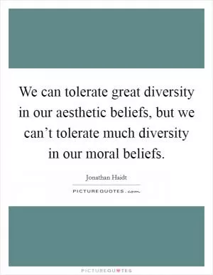 We can tolerate great diversity in our aesthetic beliefs, but we can’t tolerate much diversity in our moral beliefs Picture Quote #1