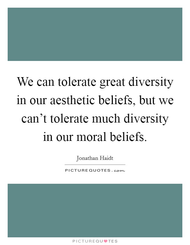 We can tolerate great diversity in our aesthetic beliefs, but we can't tolerate much diversity in our moral beliefs. Picture Quote #1
