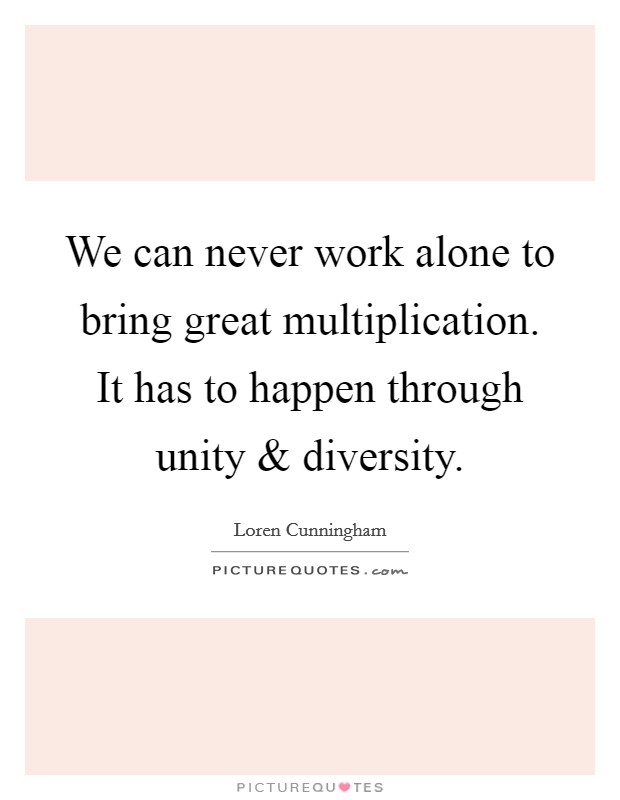 We can never work alone to bring great multiplication. It has to happen through unity and diversity. Picture Quote #1