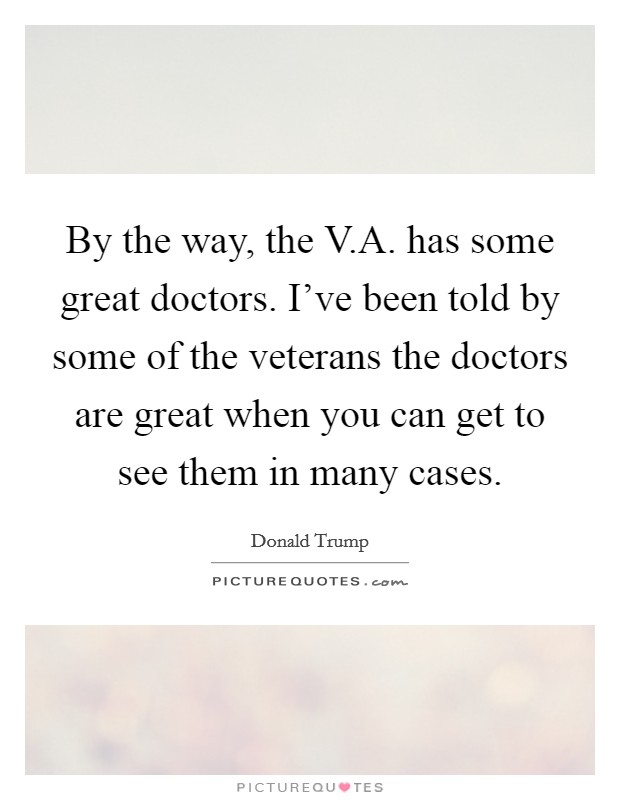 By the way, the V.A. has some great doctors. I've been told by some of the veterans the doctors are great when you can get to see them in many cases. Picture Quote #1