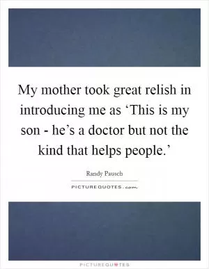 My mother took great relish in introducing me as ‘This is my son - he’s a doctor but not the kind that helps people.’ Picture Quote #1