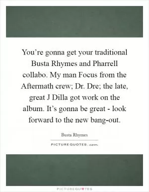 You’re gonna get your traditional Busta Rhymes and Pharrell collabo. My man Focus from the Aftermath crew; Dr. Dre; the late, great J Dilla got work on the album. It’s gonna be great - look forward to the new bang-out Picture Quote #1
