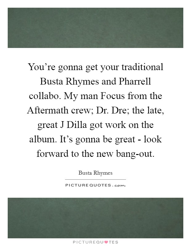 You're gonna get your traditional Busta Rhymes and Pharrell collabo. My man Focus from the Aftermath crew; Dr. Dre; the late, great J Dilla got work on the album. It's gonna be great - look forward to the new bang-out. Picture Quote #1