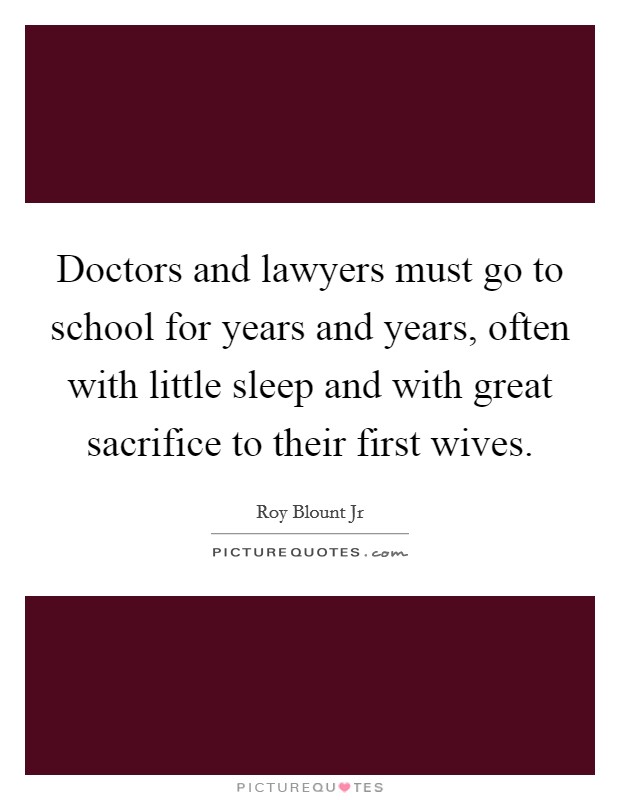 Doctors and lawyers must go to school for years and years, often with little sleep and with great sacrifice to their first wives. Picture Quote #1