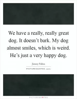 We have a really, really great dog. It doesn’t bark. My dog almost smiles, which is weird. He’s just a very happy dog Picture Quote #1