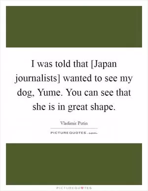 I was told that [Japan journalists] wanted to see my dog, Yume. You can see that she is in great shape Picture Quote #1