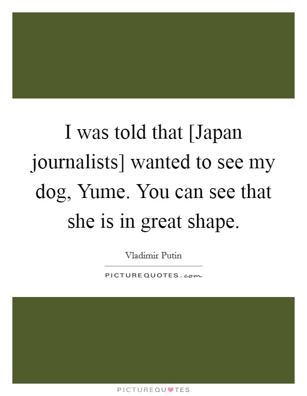 I was told that [Japan journalists] wanted to see my dog, Yume. You can see that she is in great shape. Picture Quote #1