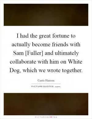 I had the great fortune to actually become friends with Sam [Fuller] and ultimately collaborate with him on White Dog, which we wrote together Picture Quote #1