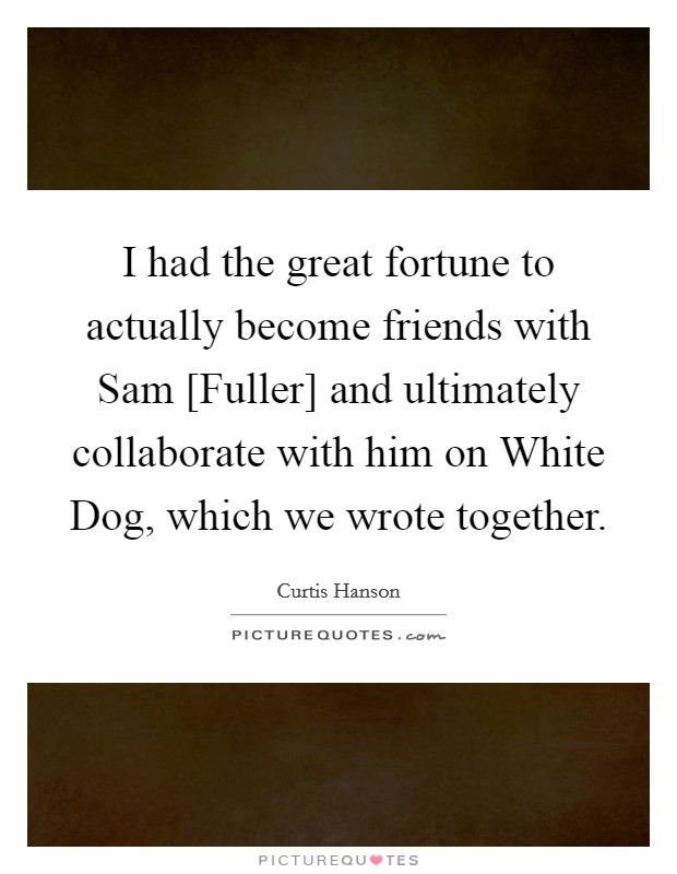 I had the great fortune to actually become friends with Sam [Fuller] and ultimately collaborate with him on White Dog, which we wrote together. Picture Quote #1