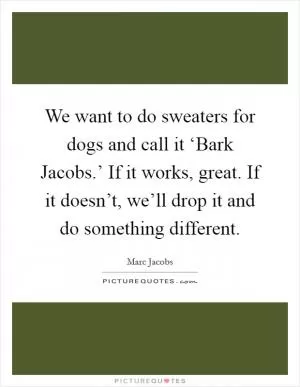 We want to do sweaters for dogs and call it ‘Bark Jacobs.’ If it works, great. If it doesn’t, we’ll drop it and do something different Picture Quote #1