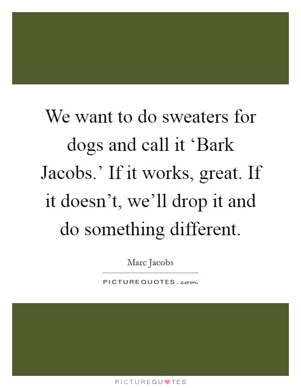 We want to do sweaters for dogs and call it ‘Bark Jacobs.' If it works, great. If it doesn't, we'll drop it and do something different. Picture Quote #1