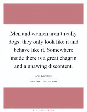 Men and women aren’t really dogs: they only look like it and behave like it. Somewhere inside there is a great chagrin and a gnawing discontent Picture Quote #1