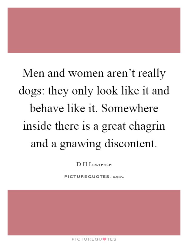 Men and women aren't really dogs: they only look like it and behave like it. Somewhere inside there is a great chagrin and a gnawing discontent. Picture Quote #1