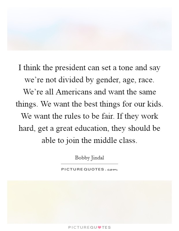 I think the president can set a tone and say we're not divided by gender, age, race. We're all Americans and want the same things. We want the best things for our kids. We want the rules to be fair. If they work hard, get a great education, they should be able to join the middle class. Picture Quote #1