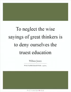 To neglect the wise sayings of great thinkers is to deny ourselves the truest education Picture Quote #1