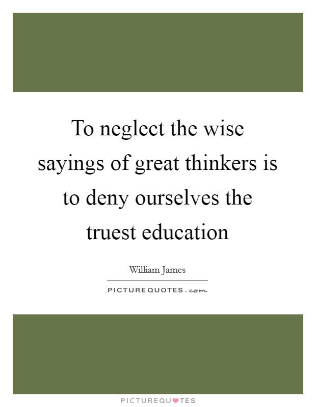 To neglect the wise sayings of great thinkers is to deny ourselves the truest education Picture Quote #1