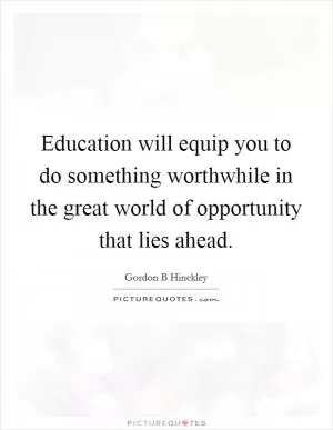 Education will equip you to do something worthwhile in the great world of opportunity that lies ahead Picture Quote #1