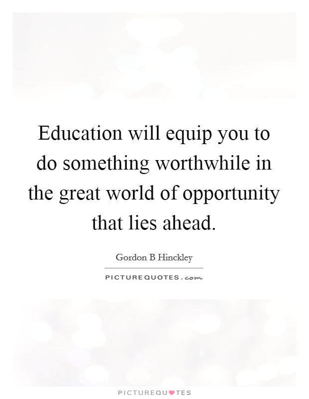 Education will equip you to do something worthwhile in the great world of opportunity that lies ahead. Picture Quote #1