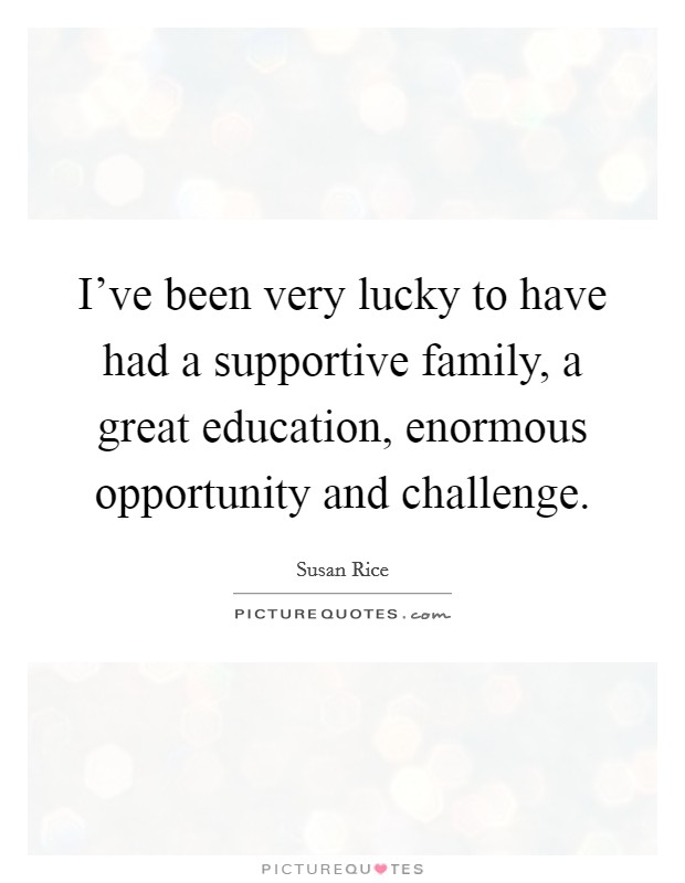 I've been very lucky to have had a supportive family, a great education, enormous opportunity and challenge. Picture Quote #1