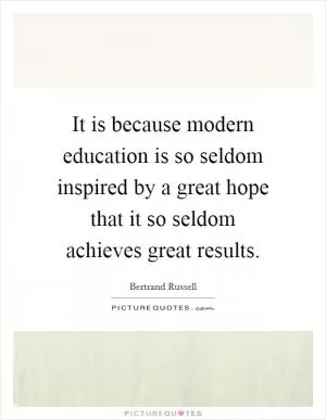 It is because modern education is so seldom inspired by a great hope that it so seldom achieves great results Picture Quote #1