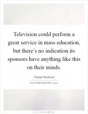 Television could perform a great service in mass education, but there’s no indication its sponsors have anything like this on their minds Picture Quote #1